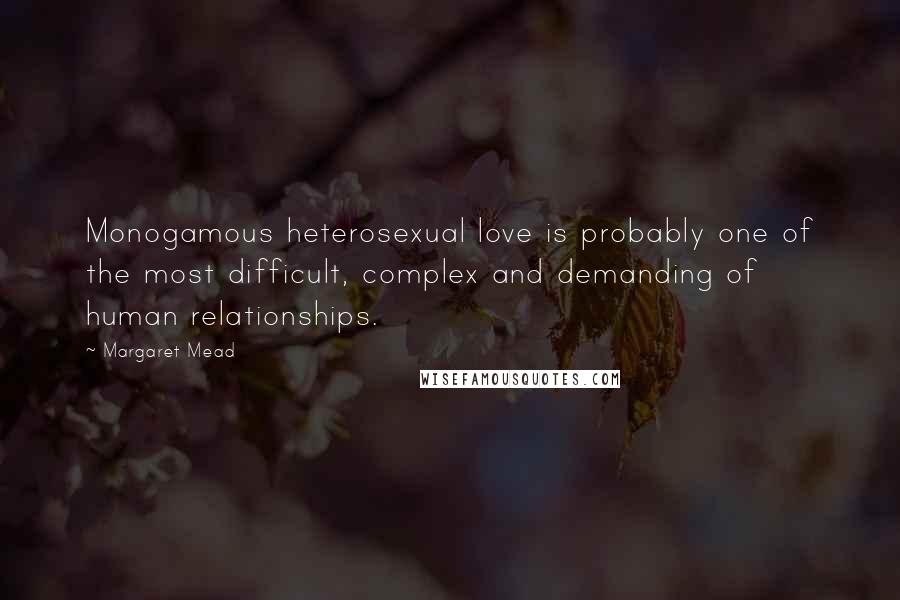 Margaret Mead Quotes: Monogamous heterosexual love is probably one of the most difficult, complex and demanding of human relationships.