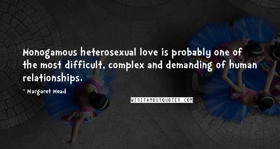 Margaret Mead Quotes: Monogamous heterosexual love is probably one of the most difficult, complex and demanding of human relationships.