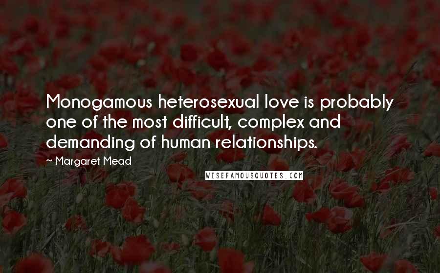 Margaret Mead Quotes: Monogamous heterosexual love is probably one of the most difficult, complex and demanding of human relationships.