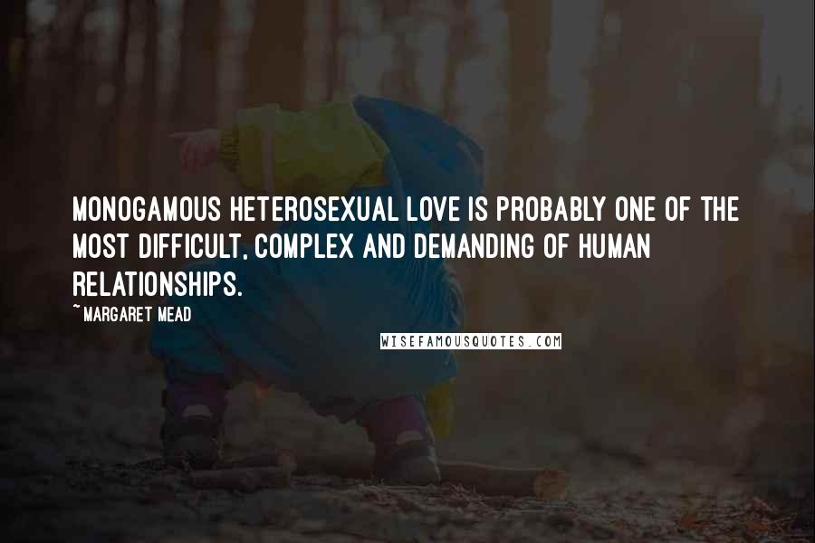 Margaret Mead Quotes: Monogamous heterosexual love is probably one of the most difficult, complex and demanding of human relationships.