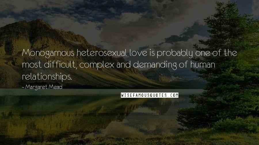 Margaret Mead Quotes: Monogamous heterosexual love is probably one of the most difficult, complex and demanding of human relationships.