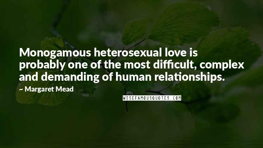 Margaret Mead Quotes: Monogamous heterosexual love is probably one of the most difficult, complex and demanding of human relationships.