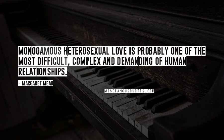 Margaret Mead Quotes: Monogamous heterosexual love is probably one of the most difficult, complex and demanding of human relationships.