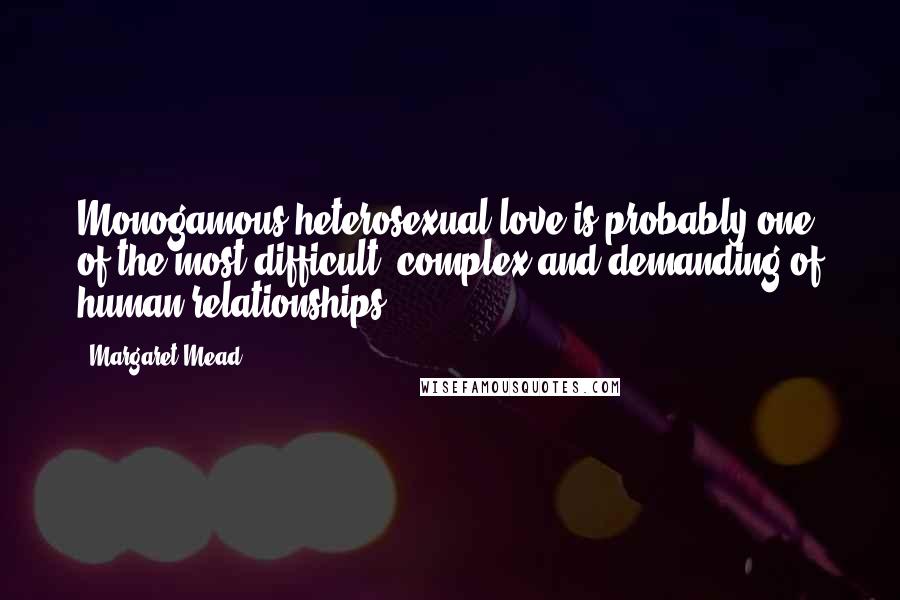 Margaret Mead Quotes: Monogamous heterosexual love is probably one of the most difficult, complex and demanding of human relationships.