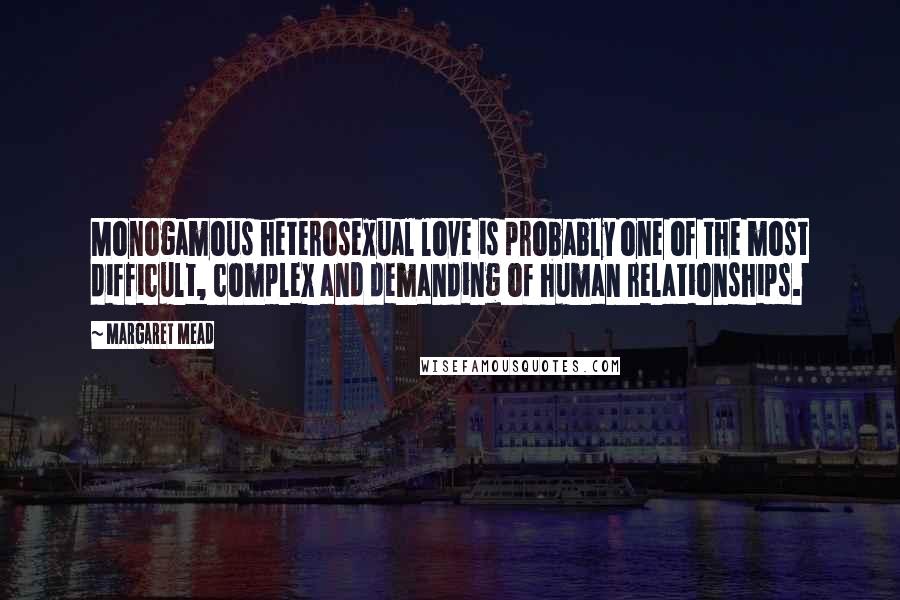 Margaret Mead Quotes: Monogamous heterosexual love is probably one of the most difficult, complex and demanding of human relationships.