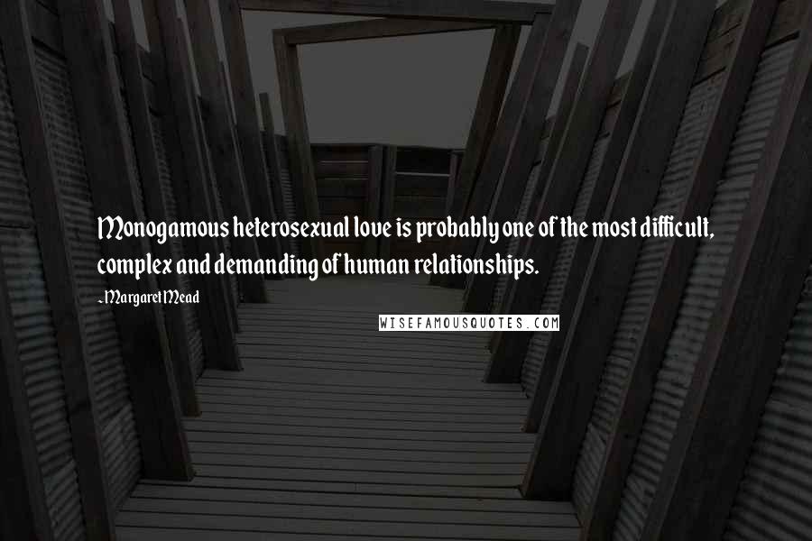 Margaret Mead Quotes: Monogamous heterosexual love is probably one of the most difficult, complex and demanding of human relationships.