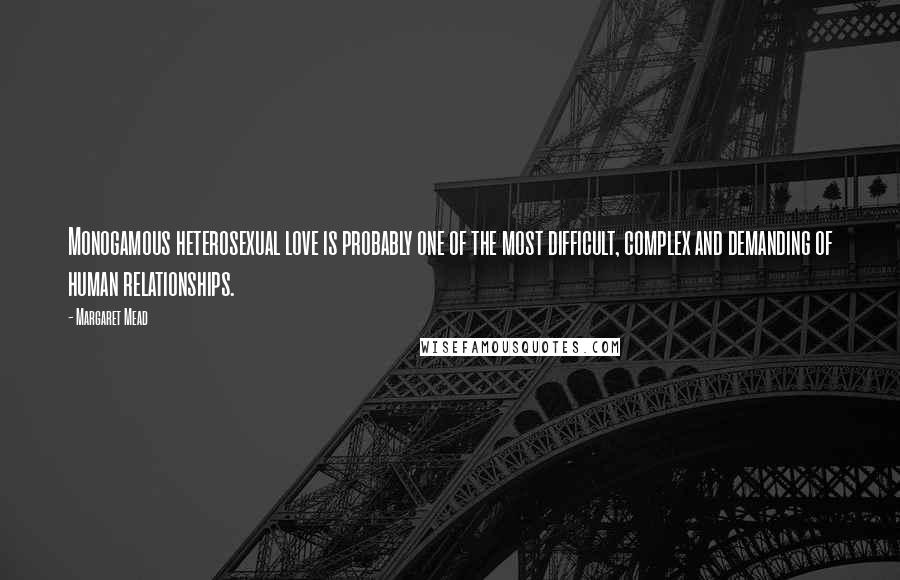 Margaret Mead Quotes: Monogamous heterosexual love is probably one of the most difficult, complex and demanding of human relationships.