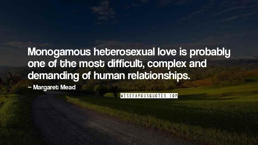 Margaret Mead Quotes: Monogamous heterosexual love is probably one of the most difficult, complex and demanding of human relationships.