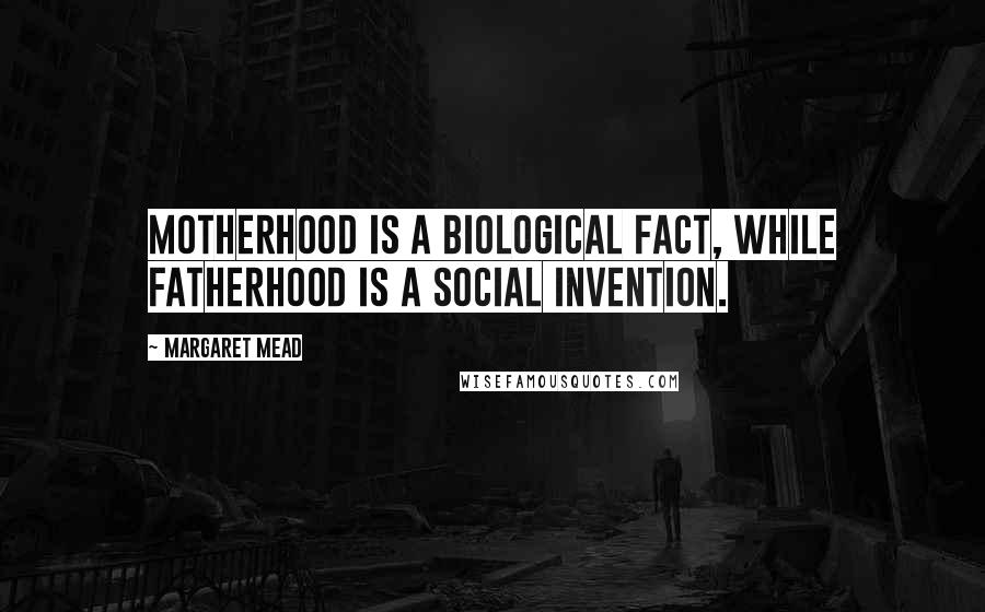 Margaret Mead Quotes: Motherhood is a biological fact, while fatherhood is a social invention.