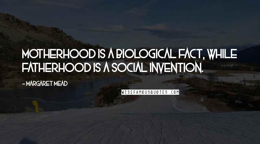 Margaret Mead Quotes: Motherhood is a biological fact, while fatherhood is a social invention.