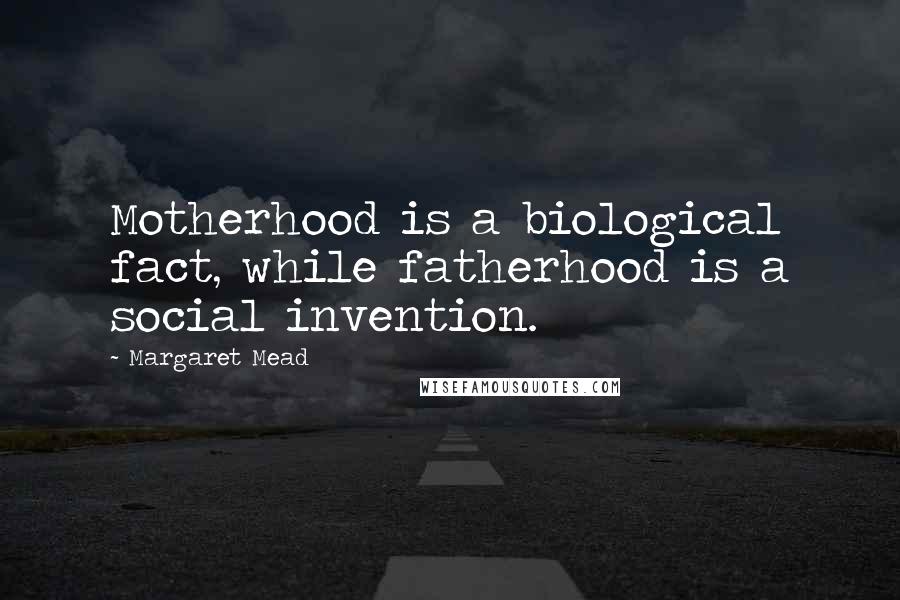 Margaret Mead Quotes: Motherhood is a biological fact, while fatherhood is a social invention.