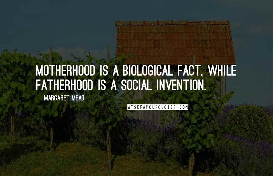 Margaret Mead Quotes: Motherhood is a biological fact, while fatherhood is a social invention.