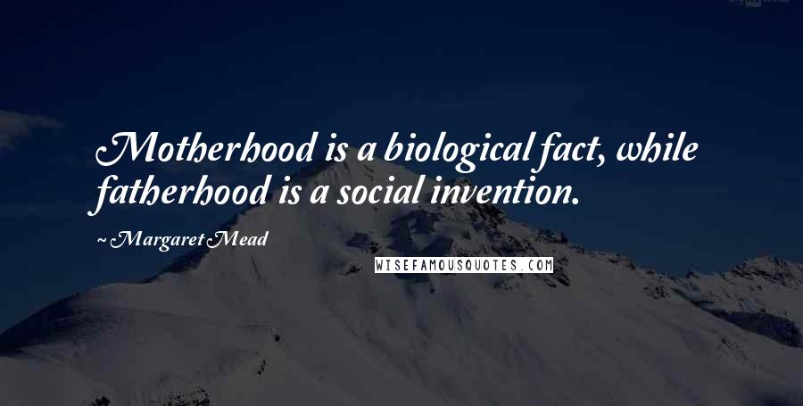 Margaret Mead Quotes: Motherhood is a biological fact, while fatherhood is a social invention.