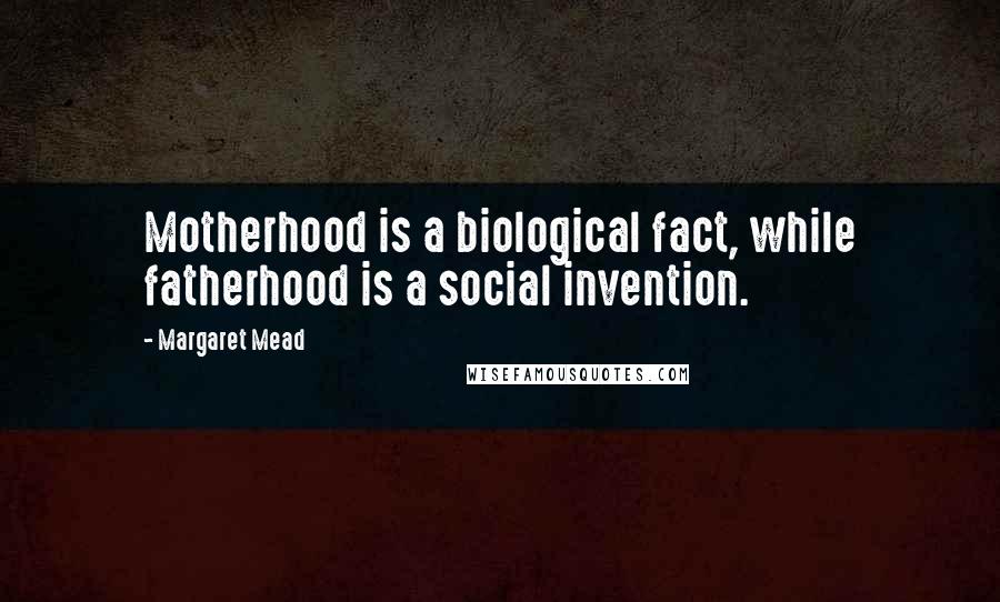 Margaret Mead Quotes: Motherhood is a biological fact, while fatherhood is a social invention.