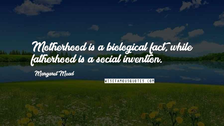 Margaret Mead Quotes: Motherhood is a biological fact, while fatherhood is a social invention.
