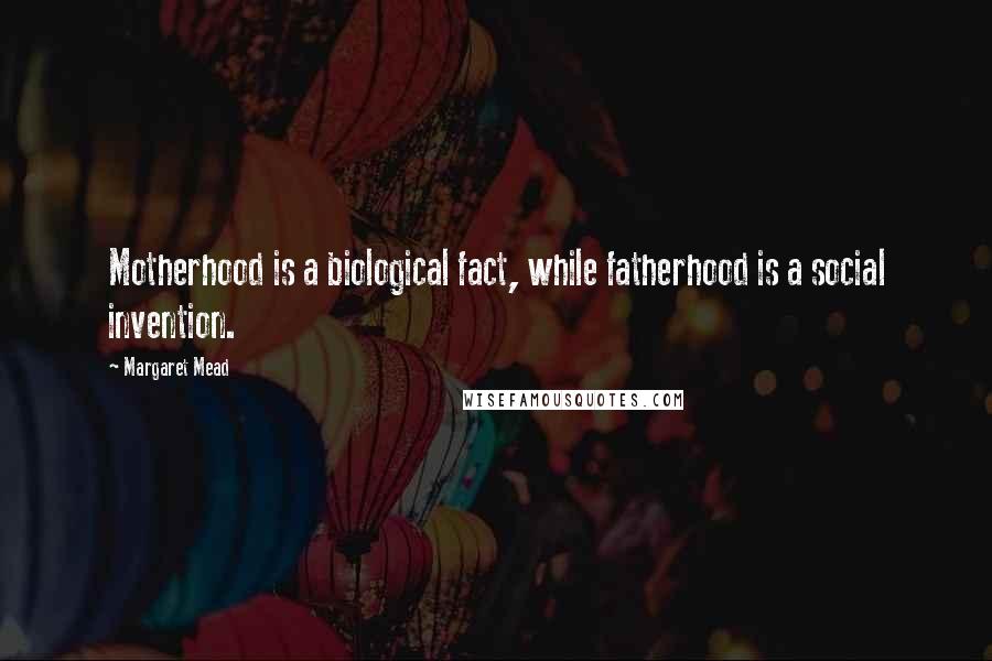 Margaret Mead Quotes: Motherhood is a biological fact, while fatherhood is a social invention.