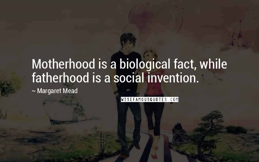 Margaret Mead Quotes: Motherhood is a biological fact, while fatherhood is a social invention.
