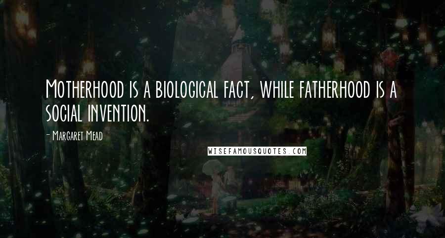 Margaret Mead Quotes: Motherhood is a biological fact, while fatherhood is a social invention.