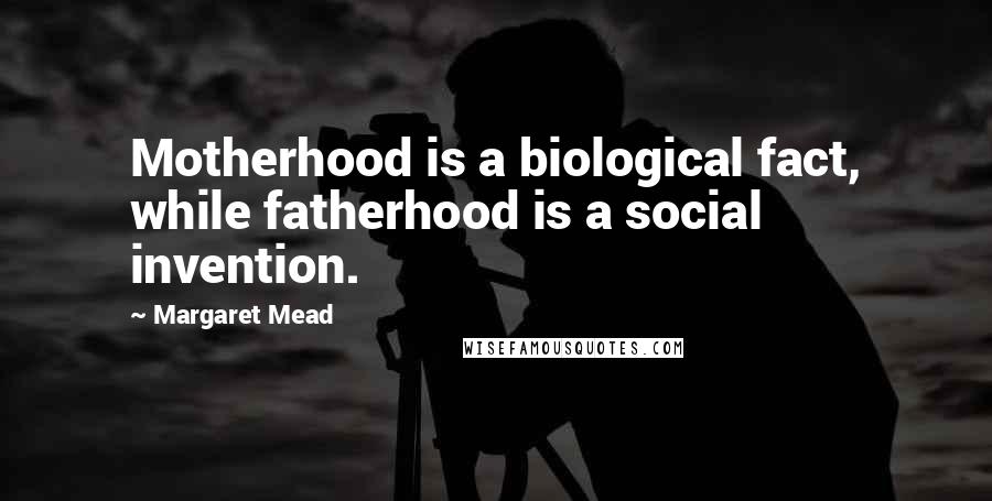 Margaret Mead Quotes: Motherhood is a biological fact, while fatherhood is a social invention.