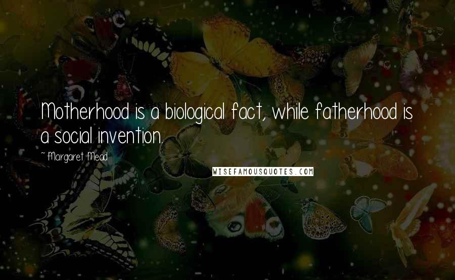 Margaret Mead Quotes: Motherhood is a biological fact, while fatherhood is a social invention.