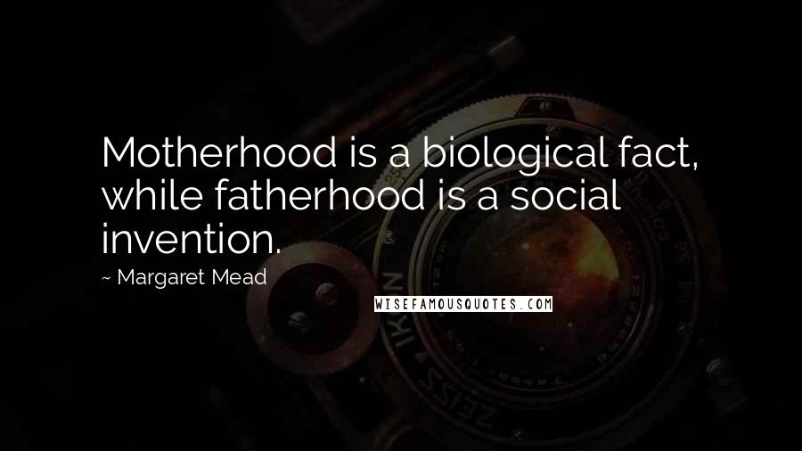 Margaret Mead Quotes: Motherhood is a biological fact, while fatherhood is a social invention.