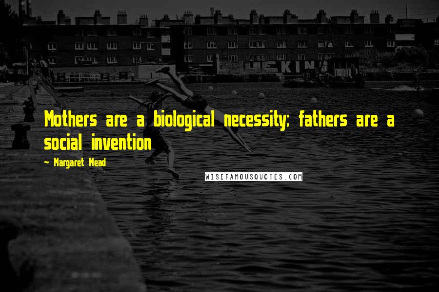 Margaret Mead Quotes: Mothers are a biological necessity; fathers are a social invention