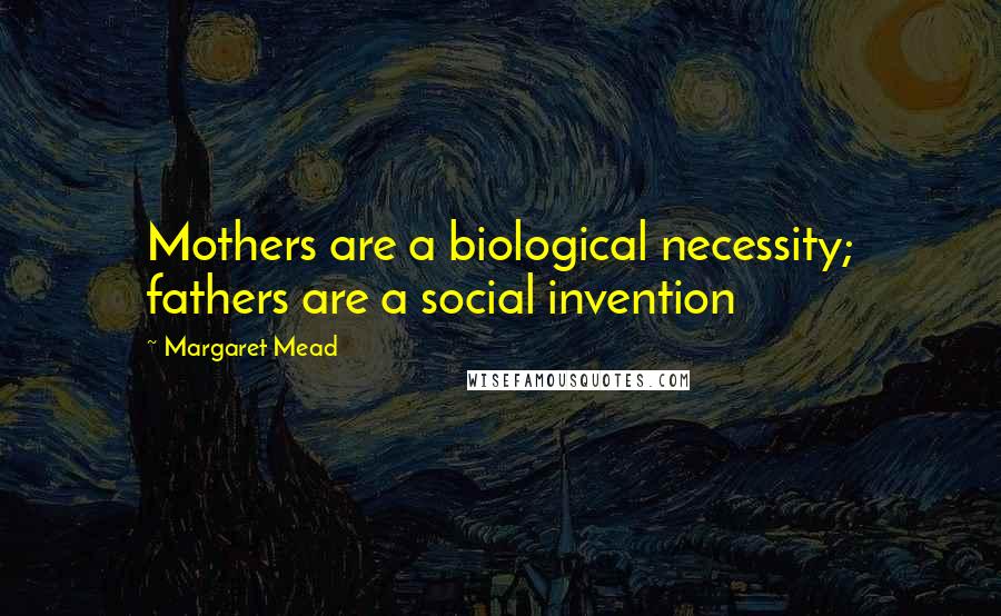 Margaret Mead Quotes: Mothers are a biological necessity; fathers are a social invention