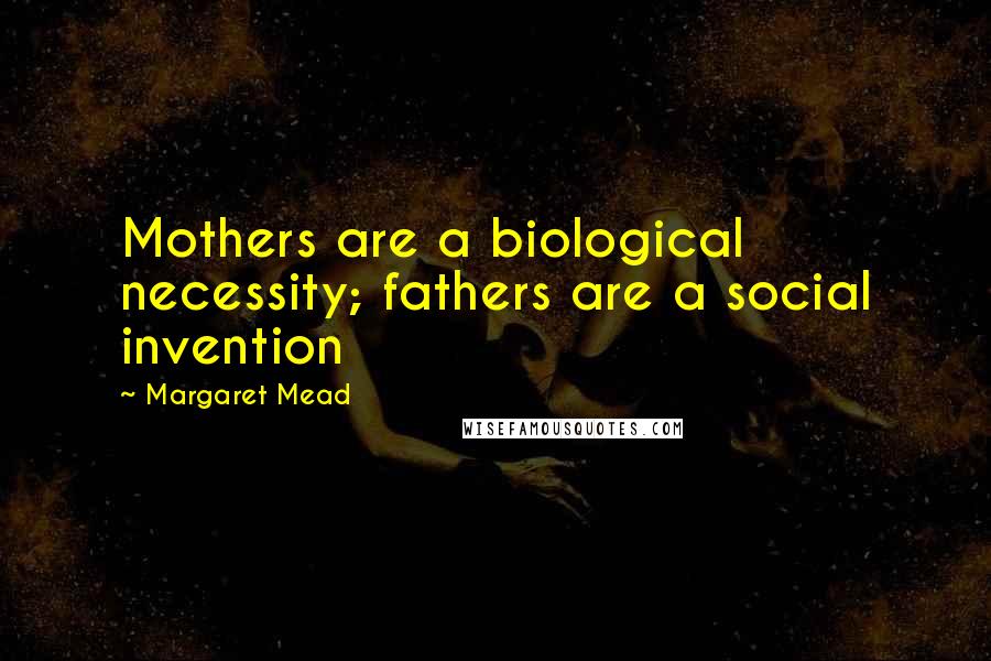 Margaret Mead Quotes: Mothers are a biological necessity; fathers are a social invention