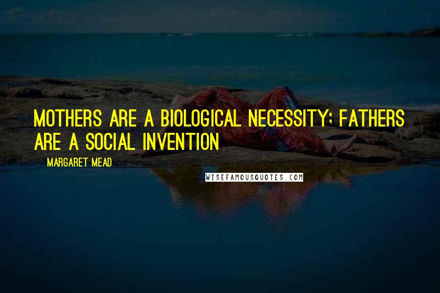 Margaret Mead Quotes: Mothers are a biological necessity; fathers are a social invention