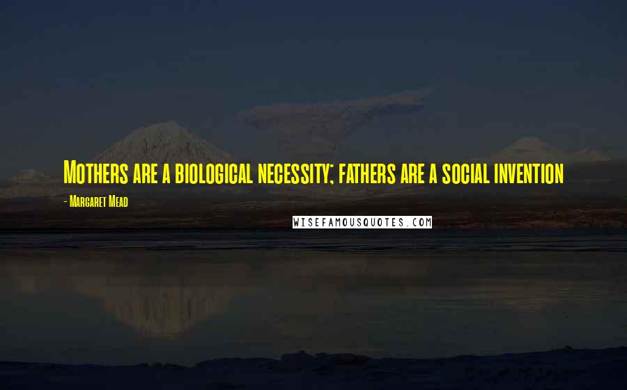 Margaret Mead Quotes: Mothers are a biological necessity; fathers are a social invention