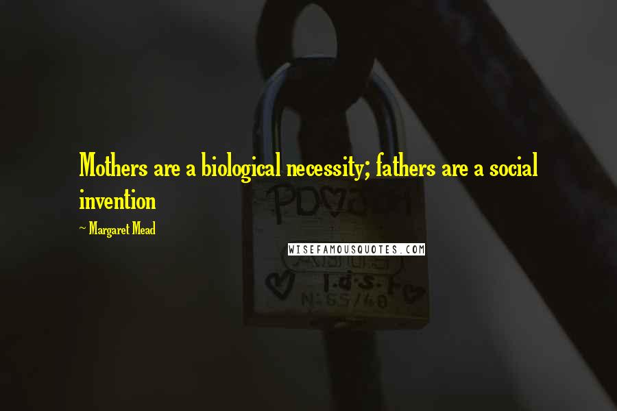 Margaret Mead Quotes: Mothers are a biological necessity; fathers are a social invention
