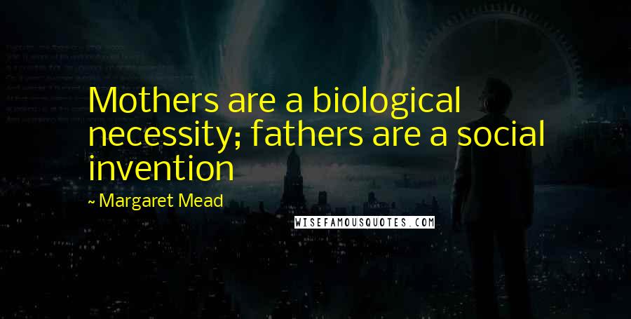 Margaret Mead Quotes: Mothers are a biological necessity; fathers are a social invention