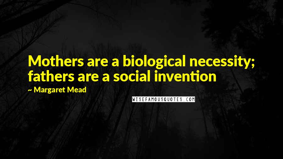Margaret Mead Quotes: Mothers are a biological necessity; fathers are a social invention