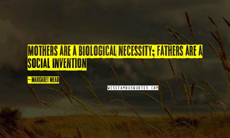 Margaret Mead Quotes: Mothers are a biological necessity; fathers are a social invention