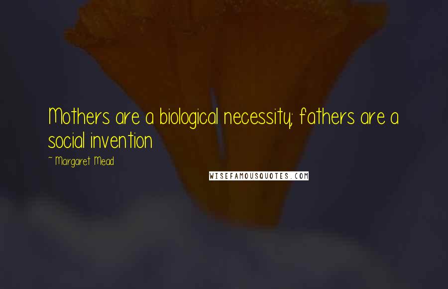 Margaret Mead Quotes: Mothers are a biological necessity; fathers are a social invention