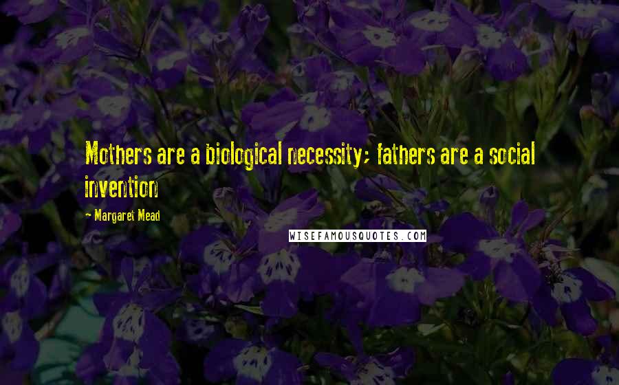 Margaret Mead Quotes: Mothers are a biological necessity; fathers are a social invention