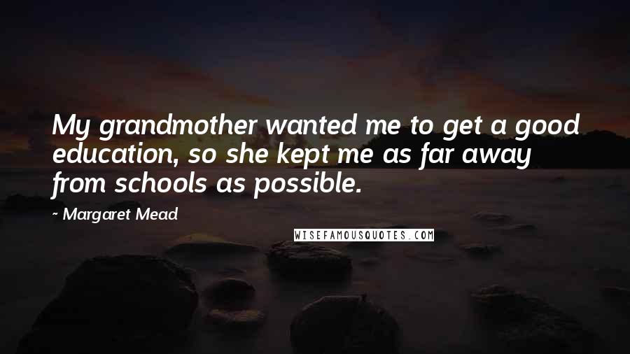 Margaret Mead Quotes: My grandmother wanted me to get a good education, so she kept me as far away from schools as possible.