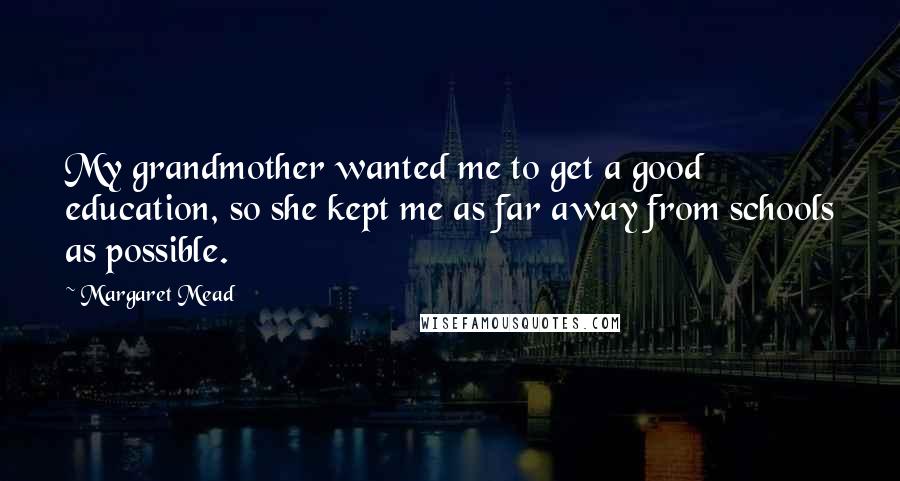Margaret Mead Quotes: My grandmother wanted me to get a good education, so she kept me as far away from schools as possible.