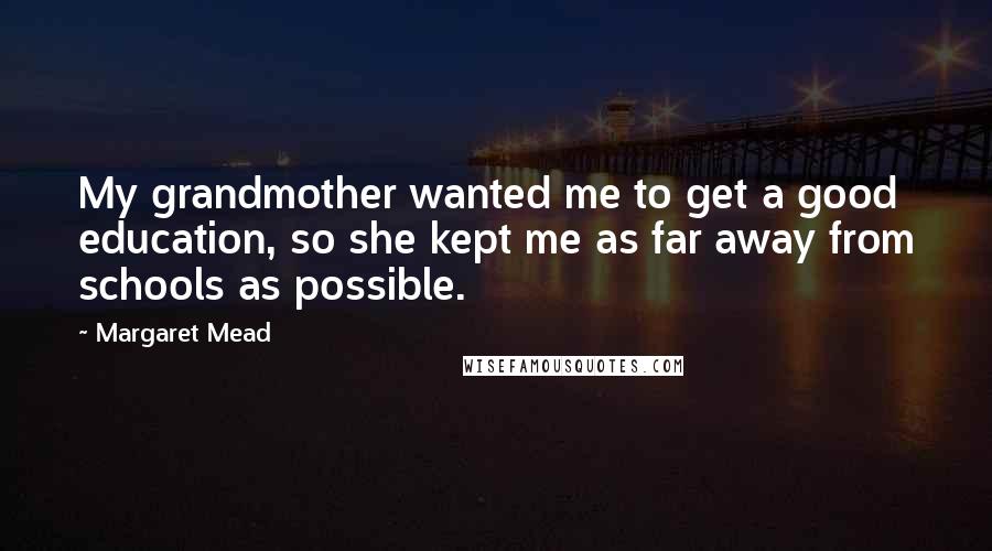 Margaret Mead Quotes: My grandmother wanted me to get a good education, so she kept me as far away from schools as possible.