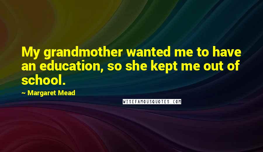 Margaret Mead Quotes: My grandmother wanted me to have an education, so she kept me out of school.
