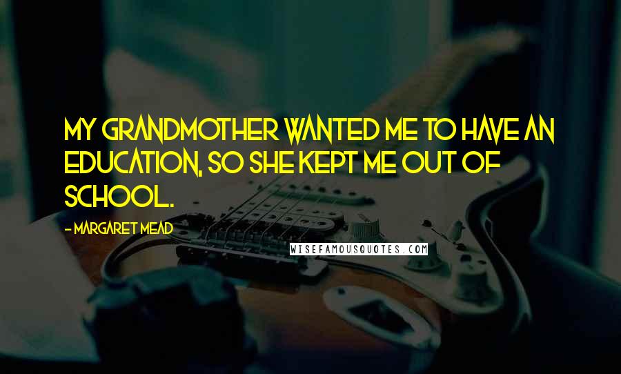 Margaret Mead Quotes: My grandmother wanted me to have an education, so she kept me out of school.