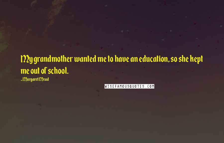 Margaret Mead Quotes: My grandmother wanted me to have an education, so she kept me out of school.