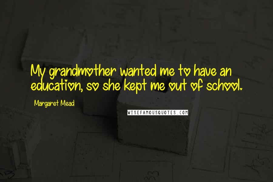Margaret Mead Quotes: My grandmother wanted me to have an education, so she kept me out of school.