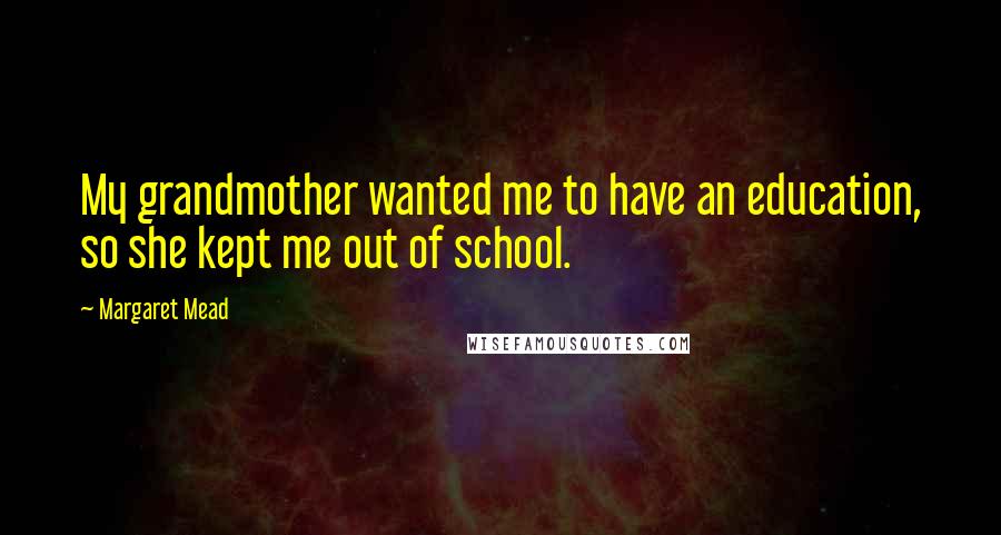 Margaret Mead Quotes: My grandmother wanted me to have an education, so she kept me out of school.