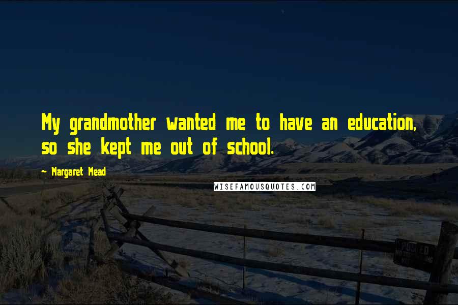 Margaret Mead Quotes: My grandmother wanted me to have an education, so she kept me out of school.