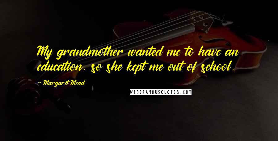 Margaret Mead Quotes: My grandmother wanted me to have an education, so she kept me out of school.