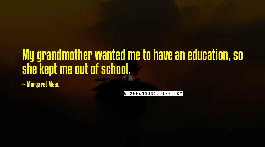 Margaret Mead Quotes: My grandmother wanted me to have an education, so she kept me out of school.