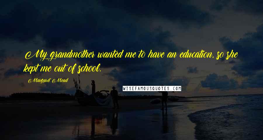 Margaret Mead Quotes: My grandmother wanted me to have an education, so she kept me out of school.
