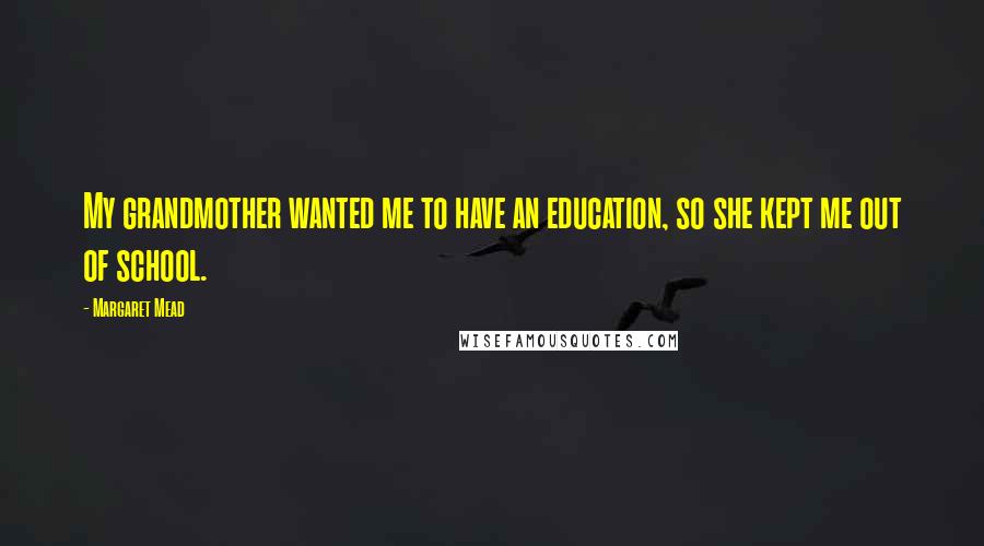 Margaret Mead Quotes: My grandmother wanted me to have an education, so she kept me out of school.