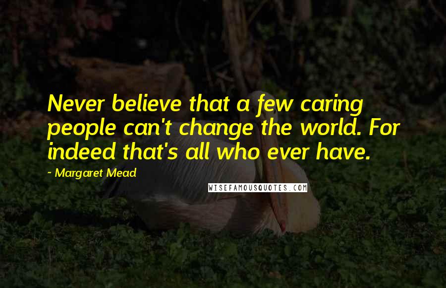 Margaret Mead Quotes: Never believe that a few caring people can't change the world. For indeed that's all who ever have.